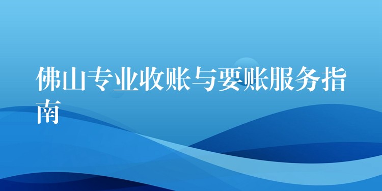 佛山专业收账与要账服务指南：合法、高效、安心解决债务难题