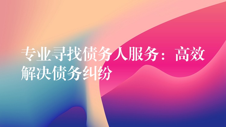 专业寻人追债服务：解锁高效解决债务纠纷的密码