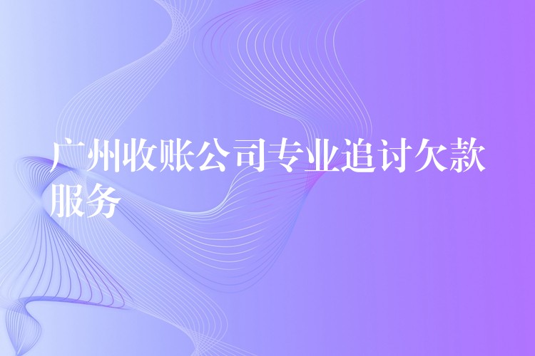 广州收账公司：专业追讨欠薪服务——高效、合法、零风险，助劳动者拿回血汗钱！